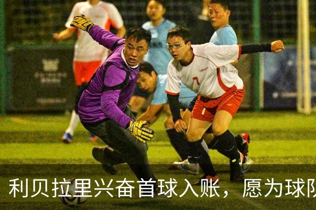利贝拉里兴奋首球入账，愿为球队尽献全力