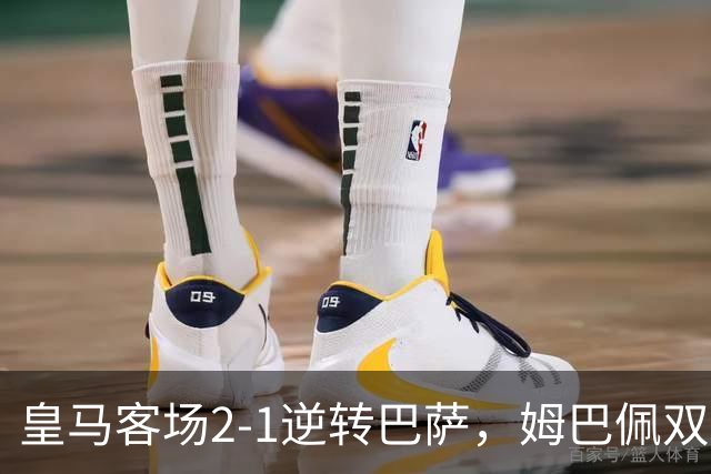 皇马客场2-1逆转巴萨，姆巴佩双拼精彩助球队终止对手连胜