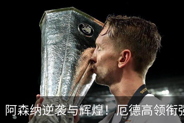 阿森纳逆袭与辉煌！厄德高领衔强势回归，引领胜利